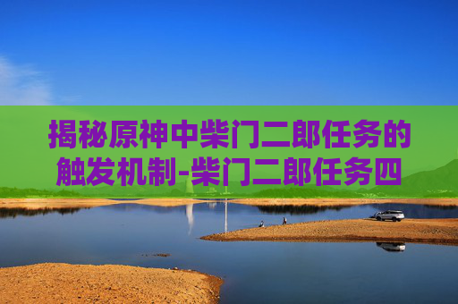 揭秘原神中柴门二郎任务的触发机制-柴门二郎任务四个石板在哪