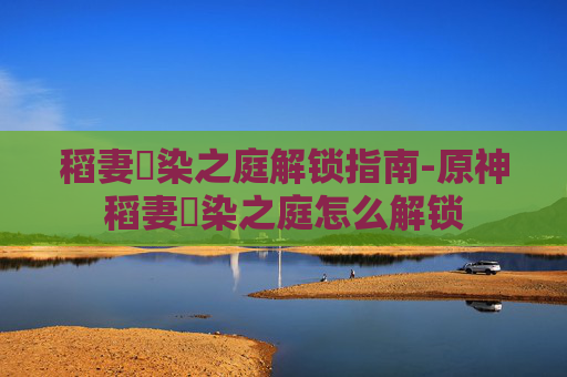 稻妻椛染之庭解锁指南-原神稻妻椛染之庭怎么解锁 稻妻椛染之庭解锁指南-原神稻妻椛染之庭怎么解锁