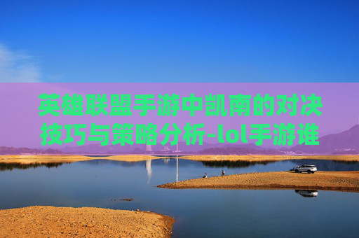 英雄联盟手游中凯南的对决技巧与策略分析-lol手游谁好打凯南怎么打 英雄联盟手游中凯南的对决技巧与策略分析-lol手游谁好打凯南怎么打