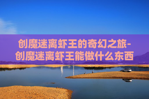 创魔迷离虾王的奇幻之旅-创魔迷离虾王能做什么东西