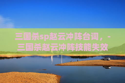 三国杀sp赵云冲阵台词，-三国杀赵云冲阵技能失效