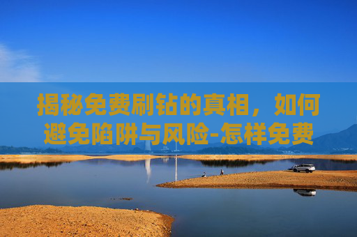 揭秘免费刷钻的真相，如何避免陷阱与风险-怎样免费刷钻石,我的世界