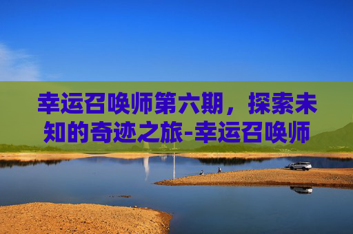 幸运召唤师第六期，探索未知的奇迹之旅-幸运召唤师第六期免费观看