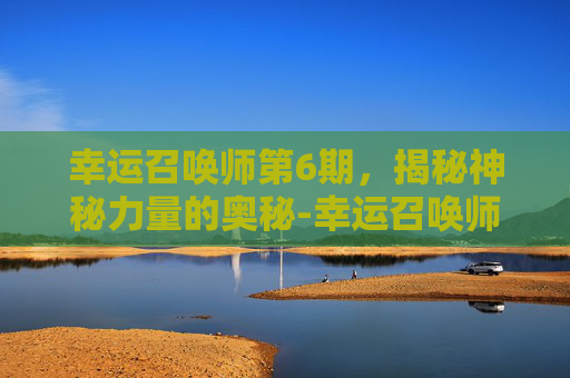 幸运召唤师第6期，揭秘神秘力量的奥秘-幸运召唤师第6期免费观看