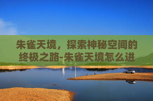 朱雀天境，探索神秘空间的终极之路-朱雀天境怎么进不去了