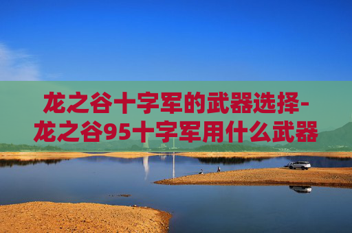 龙之谷十字军的武器选择-龙之谷95十字军用什么武器 龙之谷十字军的武器选择-龙之谷95十字军用什么武器
