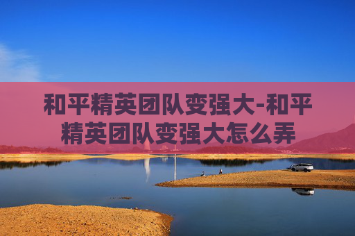 和平精英团队变强大-和平精英团队变强大怎么弄