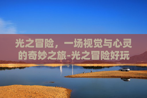 光之冒险，一场视觉与心灵的奇妙之旅-光之冒险好玩吗值得玩吗