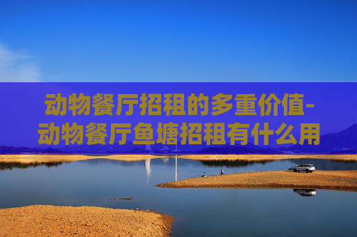 动物餐厅招租的多重价值-动物餐厅鱼塘招租有什么用