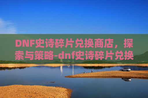DNF史诗碎片兑换商店，探索与策略-dnf史诗碎片兑换商店怎么用