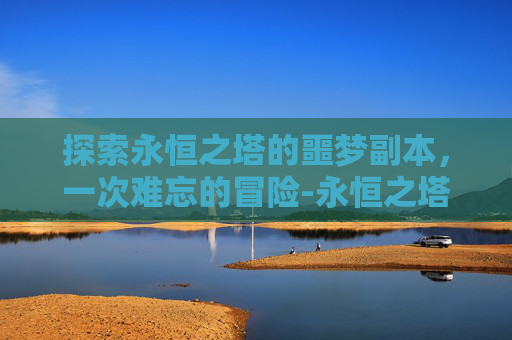 探索永恒之塔的噩梦副本，一次难忘的冒险-永恒之塔噩梦副本前置任务