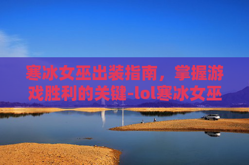 寒冰女巫出装指南，掌握游戏胜利的关键-lol寒冰女巫