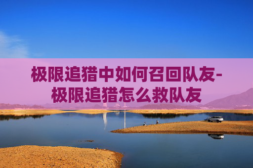 极限追猎中如何召回队友-极限追猎怎么救队友