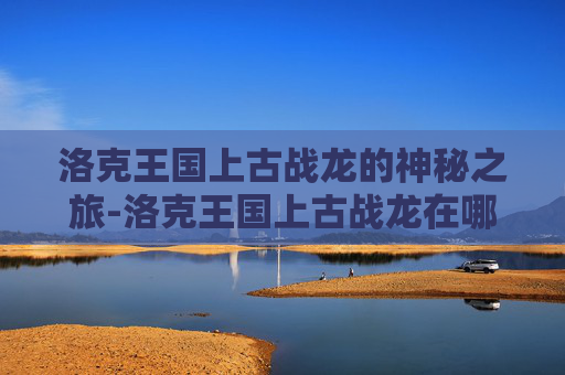 洛克王国上古战龙的神秘之旅-洛克王国上古战龙在哪抓 怎么得