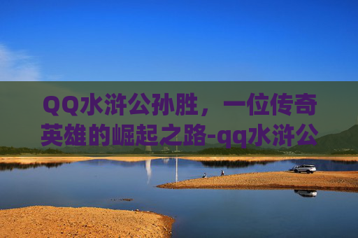 QQ水浒公孙胜,一位传奇英雄的崛起之路-qq水浒公孙胜怎么获得 QQ水浒公孙胜,一位传奇英雄的崛起之路-qq水浒公孙胜怎么获得