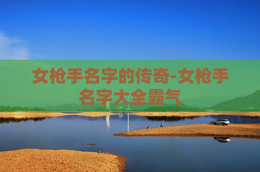 女枪手名字的传奇-女枪手名字大全霸气