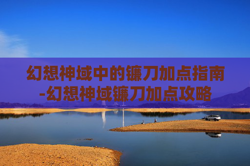 幻想神域中的镰刀加点指南-幻想神域镰刀加点攻略