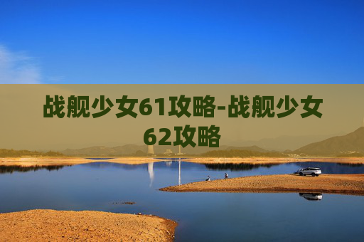 战舰少女61攻略-战舰少女62攻略