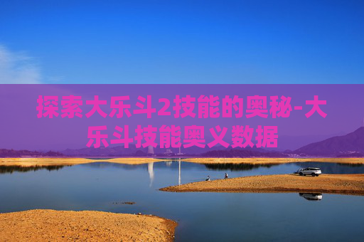 探索大乐斗2技能的奥秘-大乐斗技能奥义数据