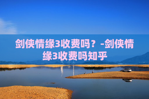 剑侠情缘3收费吗？-剑侠情缘3收费吗知乎