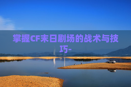 掌握CF末日剧场的战术与技巧-