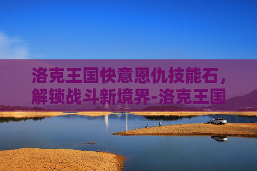 洛克王国快意恩仇技能石,解锁战斗新境界-洛克王国快意恩仇技能石怎么获得 洛克王国快意恩仇技能石,解锁战斗新境界-洛克王国快意恩仇技能石怎么获得