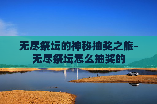 无尽祭坛的神秘抽奖之旅-无尽祭坛怎么抽奖的
