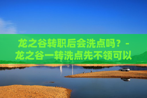 龙之谷转职后会洗点吗？-龙之谷一转洗点先不领可以吗