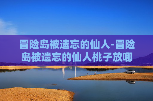 冒险岛被遗忘的仙人-冒险岛被遗忘的仙人桃子放哪
