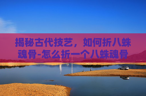 揭秘古代技艺,如何折八蛛魂骨-怎么折一个八蛛魂骨 揭秘古代技艺,如何折八蛛魂骨-怎么折一个八蛛魂骨