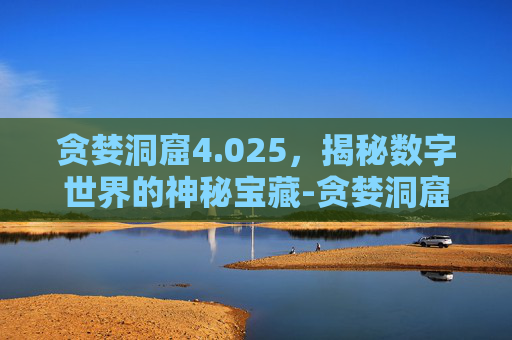 贪婪洞窟4.025，揭秘数字世界的神秘宝藏-贪婪洞窟4.0.25下载