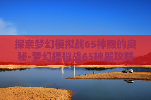 探索梦幻模拟战65神殿的奥秘-梦幻模拟战65神殿攻略 探索梦幻模拟战65神殿的奥秘-梦幻模拟战65神殿攻略