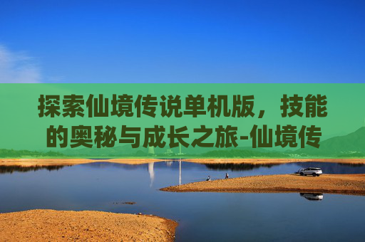 探索仙境传说单机版，技能的奥秘与成长之旅-仙境传说单机版技能加点