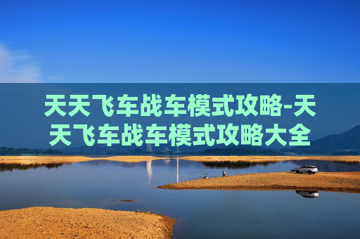 天天飞车战车模式攻略-天天飞车战车模式攻略大全