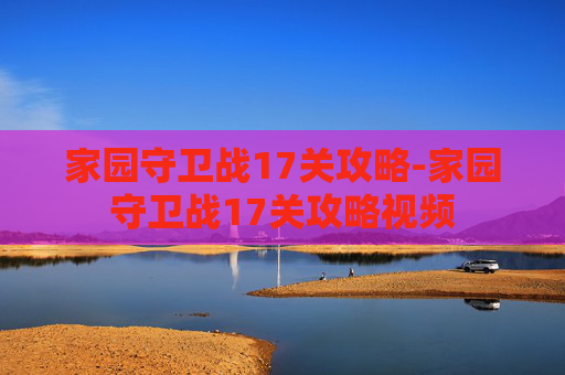 家园守卫战17关攻略-家园守卫战17关攻略视频