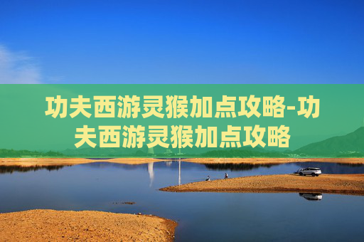 功夫西游灵猴加点攻略-功夫西游灵猴加点攻略