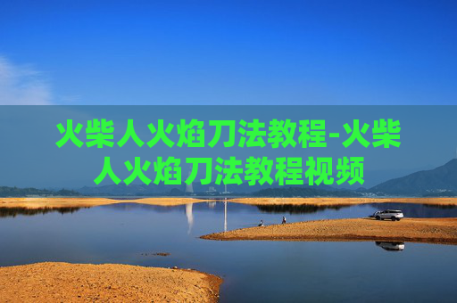 火柴人火焰刀法教程-火柴人火焰刀法教程视频 火柴人火焰刀法教程-火柴人火焰刀法教程视频