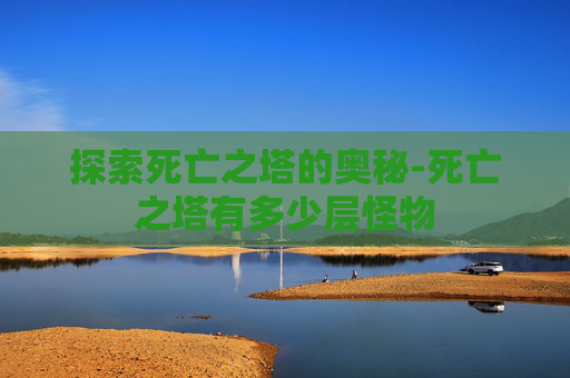 探索死亡之塔的奥秘-死亡之塔有多少层怪物
