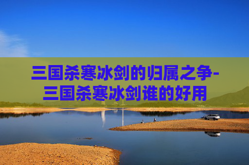 三国杀寒冰剑的归属之争-三国杀寒冰剑谁的好用