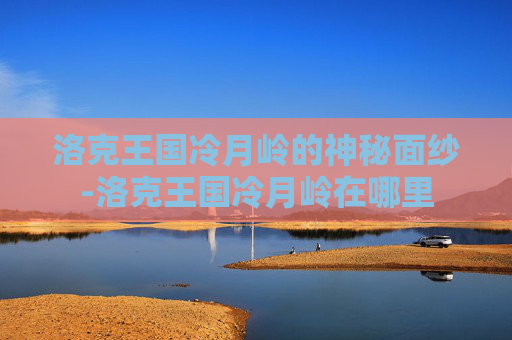 洛克王国冷月岭的神秘面纱-洛克王国冷月岭在哪里 洛克王国冷月岭的神秘面纱-洛克王国冷月岭在哪里