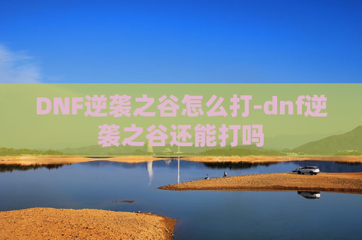 DNF逆袭之谷怎么打-dnf逆袭之谷还能打吗