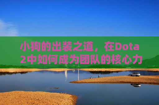小狗的出装之道，在Dota 2中如何成为团队的核心力量-DOTA小狗出装