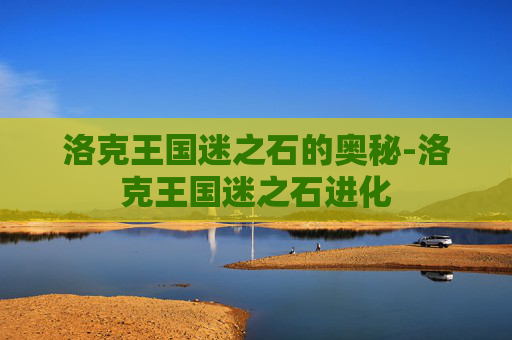 洛克王国迷之石的奥秘-洛克王国迷之石进化 洛克王国迷之石的奥秘-洛克王国迷之石进化