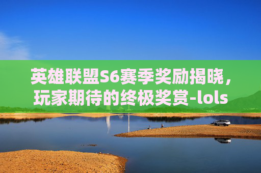英雄联盟S6赛季奖励揭晓,玩家期待的终极奖赏-lols6冠军皮肤 英雄联盟S6赛季奖励揭晓,玩家期待的终极奖赏-lols6冠军皮肤