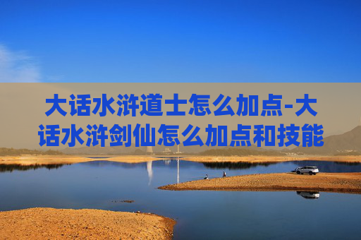 大话水浒道士怎么加点-大话水浒剑仙怎么加点和技能
