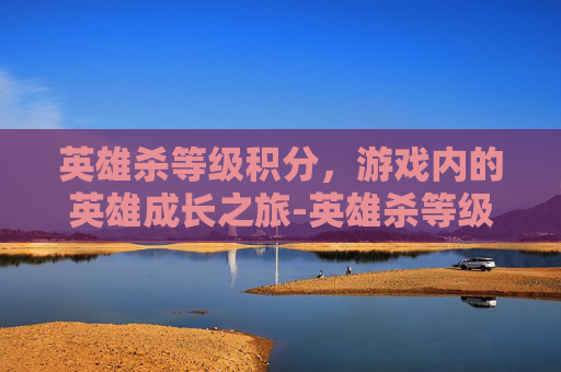 英雄杀等级积分，游戏内的英雄成长之旅-英雄杀等级积分表