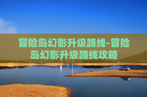 冒险岛幻影升级路线-冒险岛幻影升级路线攻略
