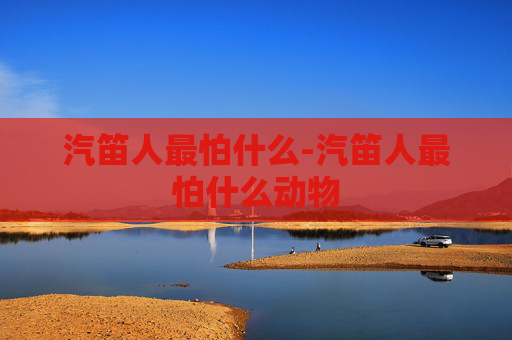 汽笛人最怕什么-汽笛人最怕什么动物