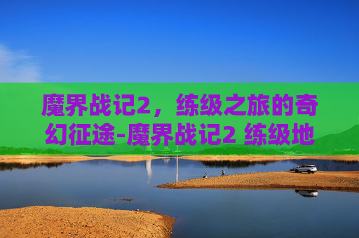 魔界战记2，练级之旅的奇幻征途-魔界战记2 练级地点