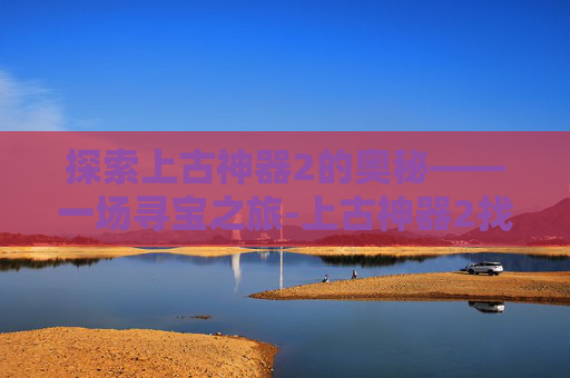 探索上古神器2的奥秘——一场寻宝之旅-上古神器2找不同答案图片 探索上古神器2的奥秘——一场寻宝之旅-上古神器2找不同答案图片